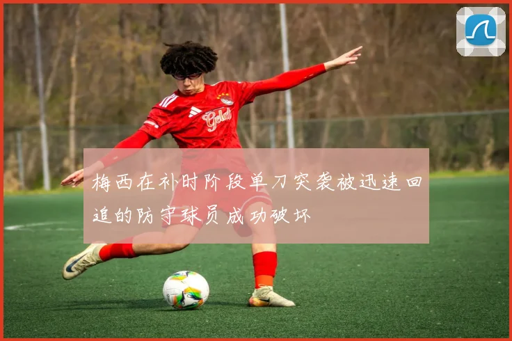 梅西在补时阶段单刀突袭被迅速回追的防守球员成功破坏