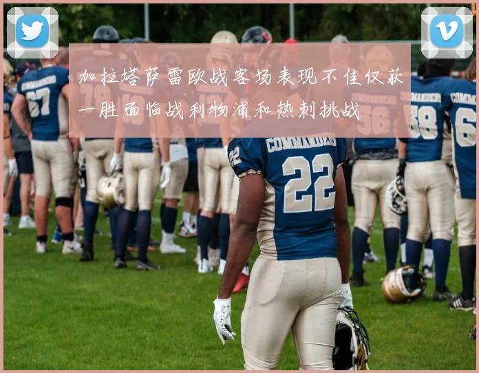 加拉塔萨雷欧战客场表现不佳仅获一胜面临战利物浦和热刺挑战