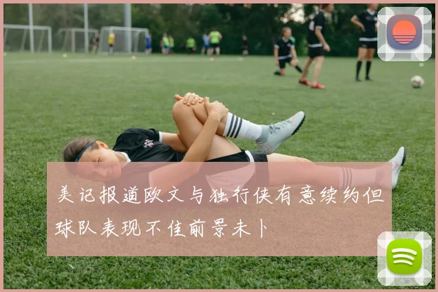 美记报道欧文与独行侠有意续约但球队表现不佳前景未卜