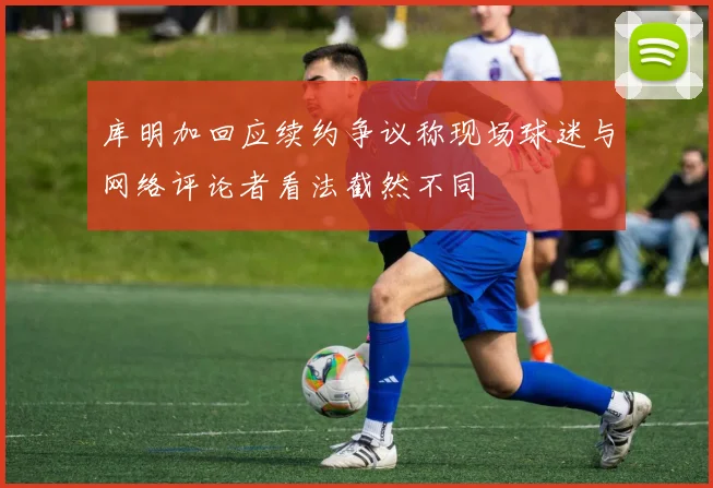 库明加回应续约争议称现场球迷与网络评论者看法截然不同