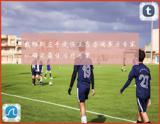 戴维斯左手受伤正在咨询多方专家以确定最佳治疗方案