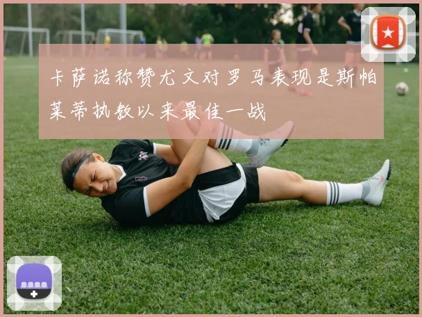 卡萨诺称赞尤文对罗马表现是斯帕莱蒂执教以来最佳一战