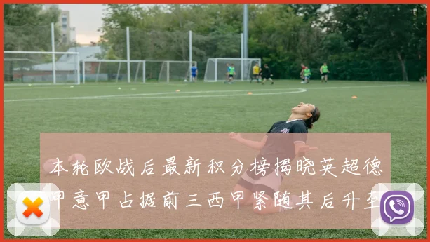 本轮欧战后最新积分榜揭晓英超德甲意甲占据前三西甲紧随其后升至第四