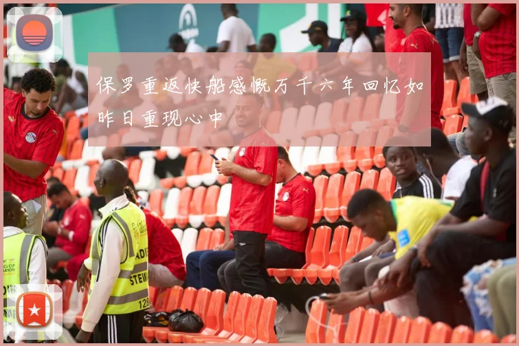 保罗重返快船感慨万千六年回忆如昨日重现心中