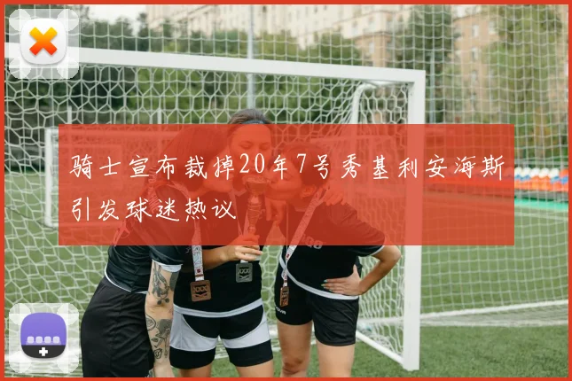 骑士宣布裁掉20年7号秀基利安海斯引发球迷热议