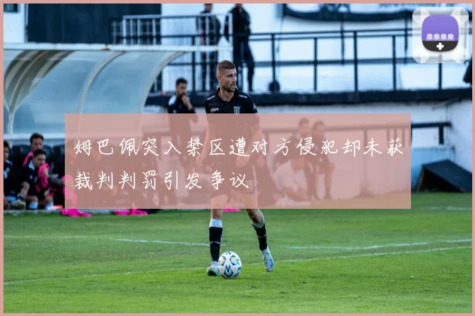 姆巴佩突入禁区遭对方侵犯却未获裁判判罚引发争议