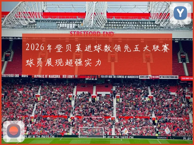 2026年登贝莱进球数领先五大联赛球员展现超强实力