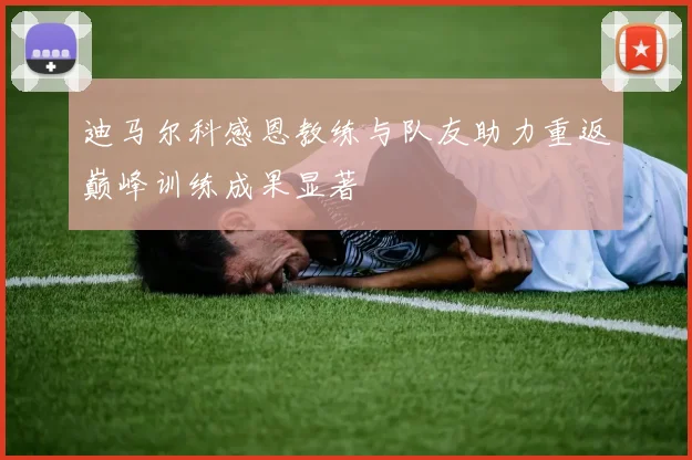 迪马尔科感恩教练与队友助力重返巅峰训练成果显著