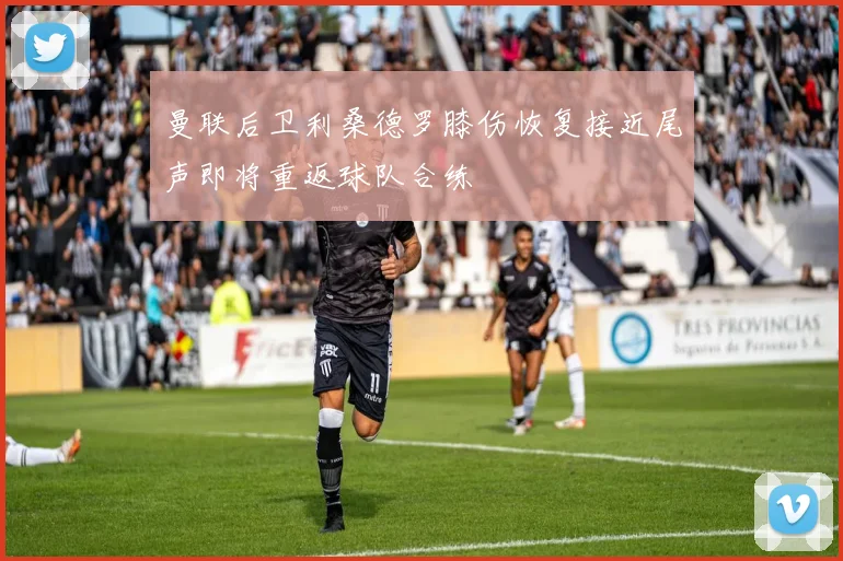 曼联后卫利桑德罗膝伤恢复接近尾声即将重返球队合练