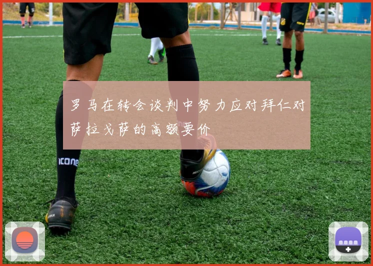 罗马在转会谈判中努力应对拜仁对萨拉戈萨的高额要价