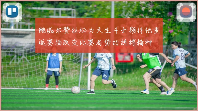 鲍威尔赞拉松为天生斗士期待他重返赛场改变比赛局势的拼搏精神