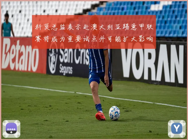 科莫总监表示赴澳大利亚踢意甲联赛将成为重要试点并可能扩大影响力