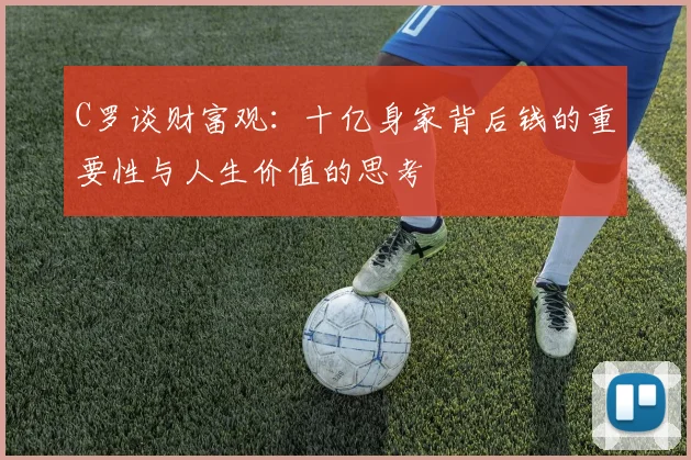 C罗谈财富观：十亿身家背后钱的重要性与人生价值的思考