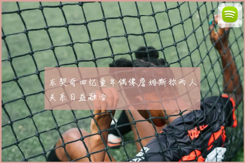 东契奇回忆童年偶像詹姆斯称两人关系日益融洽