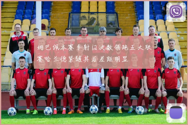 姆巴佩本赛季射门次数领跑五大联赛哈兰德紧随其后差距明显