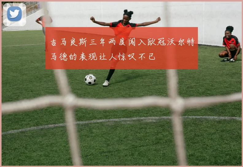 吉马良斯三年两度闯入欧冠沃尔特马德的表现让人惊叹不已