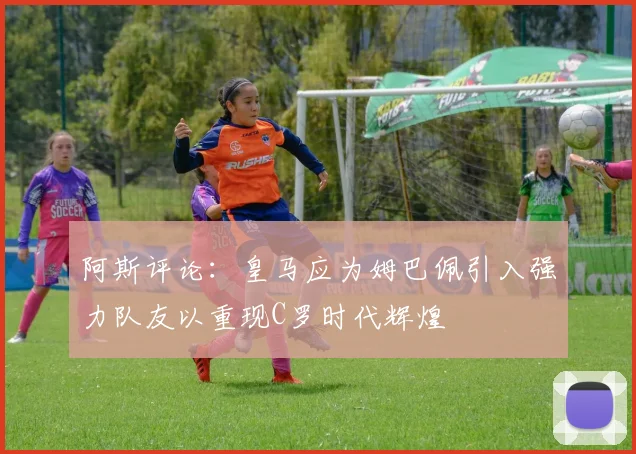 阿斯评论：皇马应为姆巴佩引入强力队友以重现C罗时代辉煌