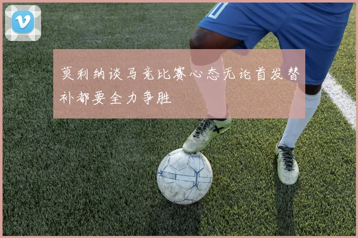 莫利纳谈马竞比赛心态无论首发替补都要全力争胜