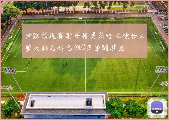 世欧预选赛射手榜更新哈兰德独占鳌头凯恩姆巴佩C罗紧随其后