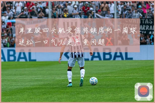 库里股四头肌受伤将缺席约一周球迷松一口气无更严重问题