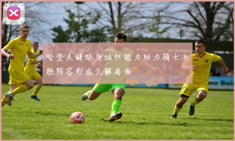 哈登关键球与组织能力助力骑士决胜阵容形成无解局面