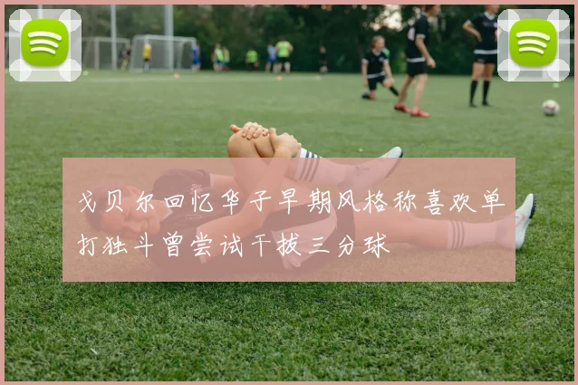 戈贝尔回忆华子早期风格称喜欢单打独斗曾尝试干拔三分球