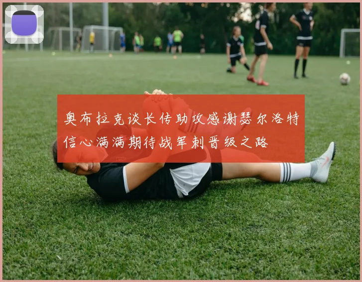 奥布拉克谈长传助攻感谢瑟尔洛特信心满满期待战军刺晋级之路