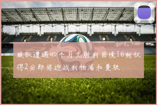 狼队遭遇四个月无胜利困境16轮仅得2分即将迎战利物浦和曼联
