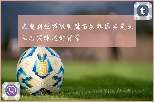 皮奥利强调限制魔笛发挥因其是米兰忠实球迷的背景