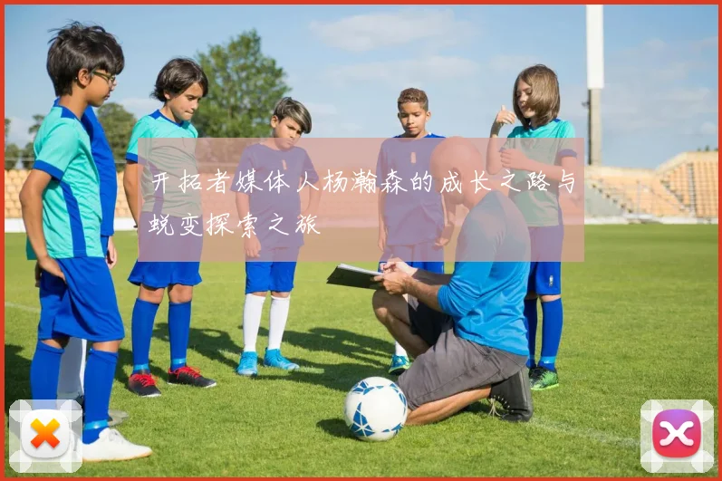 开拓者媒体人杨瀚森的成长之路与蜕变探索之旅