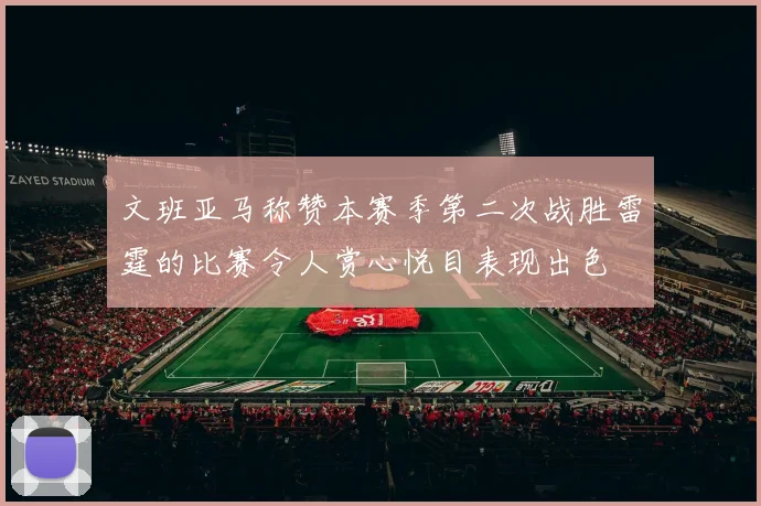 文班亚马称赞本赛季第二次战胜雷霆的比赛令人赏心悦目表现出色