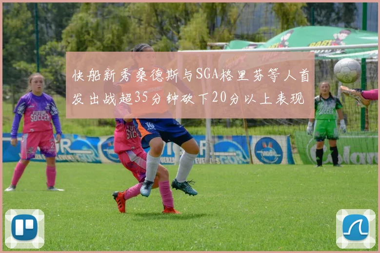 快船新秀桑德斯与SGA格里芬等人首发出战超35分钟砍下20分以上表现亮眼