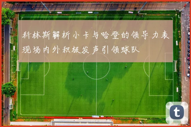 科林斯解析小卡与哈登的领导力表现场内外积极发声引领球队