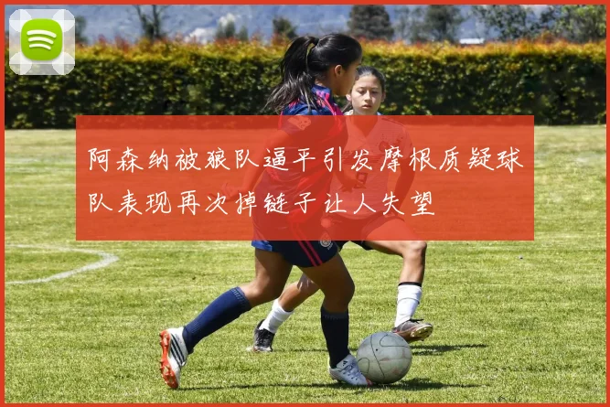 阿森纳被狼队逼平引发摩根质疑球队表现再次掉链子让人失望