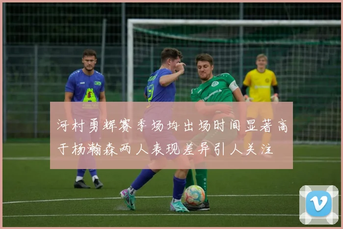 河村勇辉赛季场均出场时间显著高于杨瀚森两人表现差异引人关注