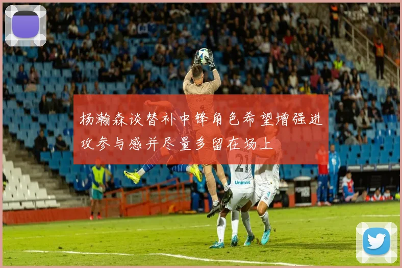 杨瀚森谈替补中锋角色希望增强进攻参与感并尽量多留在场上