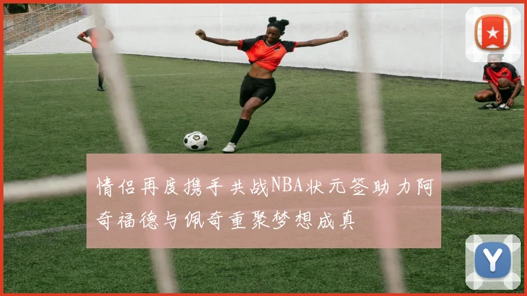 情侣再度携手共战NBA状元签助力阿奇福德与佩奇重聚梦想成真