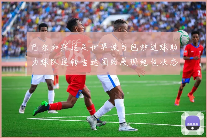 巴尔加斯逆足世界波与包抄进球助力球队逆转吉达国民展现绝佳状态