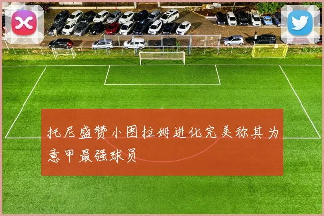托尼盛赞小图拉姆进化完美称其为意甲最强球员