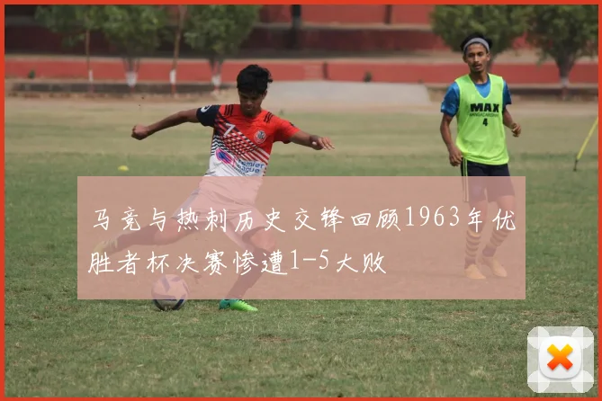 马竞与热刺历史交锋回顾1963年优胜者杯决赛惨遭1-5大败