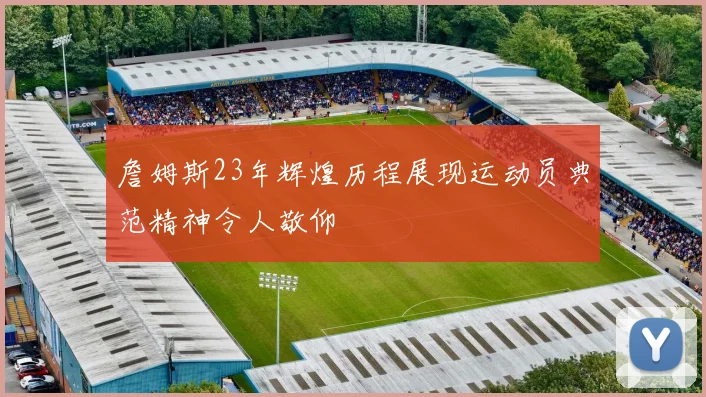 詹姆斯23年辉煌历程展现运动员典范精神令人敬仰