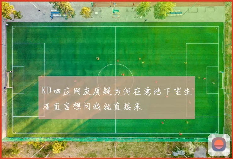 KD回应网友质疑为何在意地下室生活直言想问我就直接来