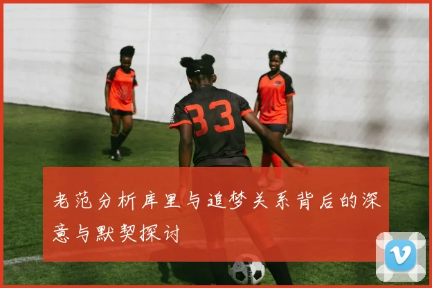 老范分析库里与追梦关系背后的深意与默契探讨