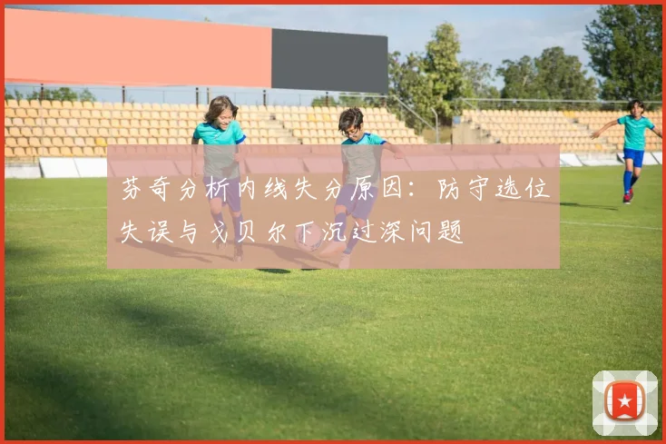 芬奇分析内线失分原因：防守选位失误与戈贝尔下沉过深问题