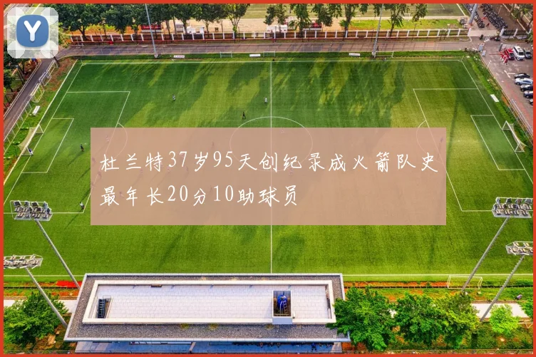 杜兰特37岁95天创纪录成火箭队史最年长20分10助球员
