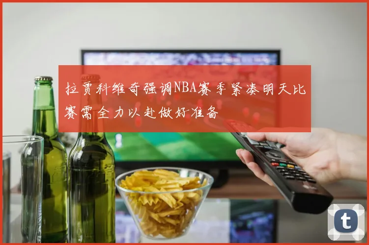 拉贾科维奇强调NBA赛季紧凑明天比赛需全力以赴做好准备