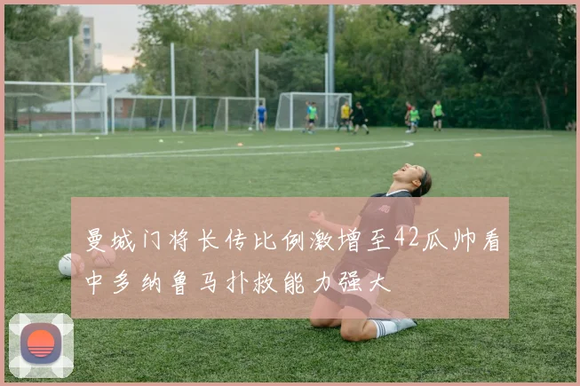 曼城门将长传比例激增至42瓜帅看中多纳鲁马扑救能力强大