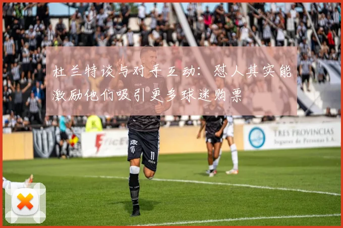 杜兰特谈与对手互动：怼人其实能激励他们吸引更多球迷购票